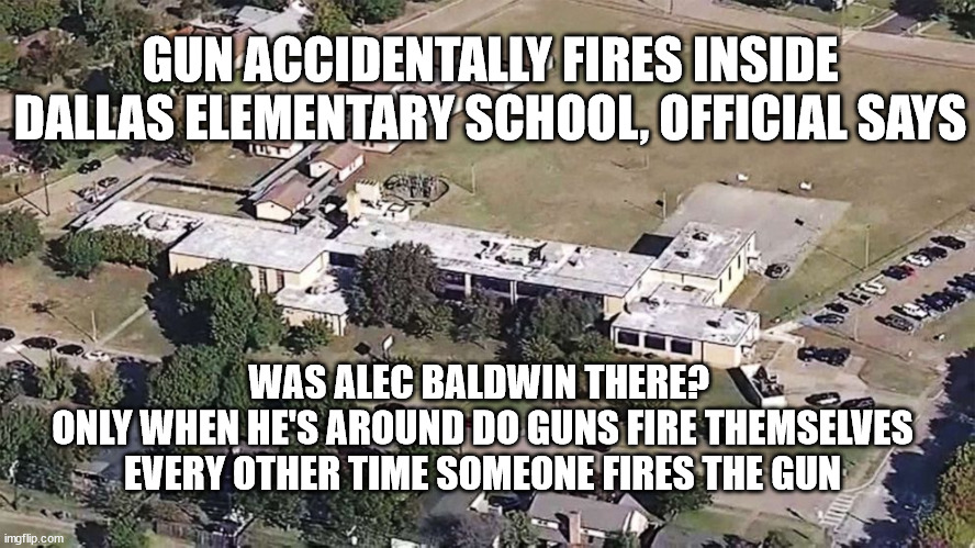 GUN ACCIDENTALLY FIRES INSIDE DALLAS ELEMENTARY SCHOOL, OFFICIAL SAYS; WAS ALEC BALDWIN THERE? 
ONLY WHEN HE'S AROUND DO GUNS FIRE THEMSELVES
EVERY OTHER TIME SOMEONE FIRES THE GUN | image tagged in guns,alec baldwin | made w/ Imgflip meme maker