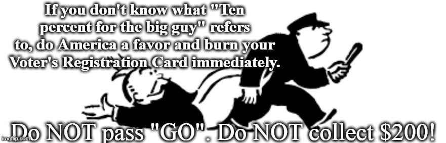 Big Guy | If you don't know what "Ten percent for the big guy" refers to, do America a favor and burn your Voter's Registration Card immediately. Do NOT pass "GO". Do NOT collect $200! | made w/ Imgflip meme maker