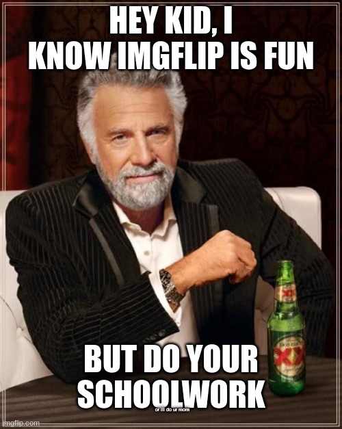 believe it or not i did this in my free time. | HEY KID, I KNOW IMGFLIP IS FUN; BUT DO YOUR SCHOOLWORK; or ill do ur mom | image tagged in memes,the most interesting man in the world | made w/ Imgflip meme maker