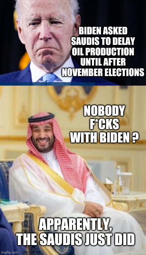 Joe f-ed himself...again | BIDEN ASKED SAUDIS TO DELAY OIL PRODUCTION UNTIL AFTER NOVEMBER ELECTIONS; NOBODY F*CKS WITH BIDEN ? APPARENTLY, THE SAUDIS JUST DID | image tagged in liberals,democrats,economy,energy,leftists,biden | made w/ Imgflip meme maker
