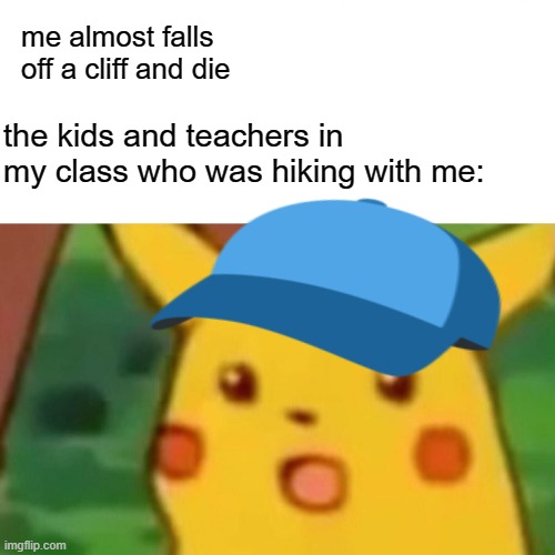 Surprised Pikachu | me almost falls off a cliff and die; the kids and teachers in my class who was hiking with me: | image tagged in memes,surprised pikachu | made w/ Imgflip meme maker