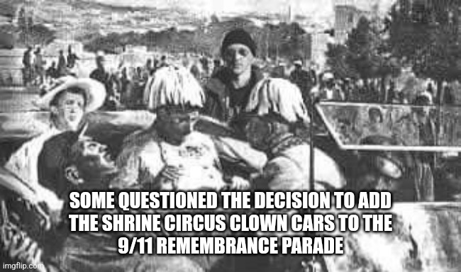 What the ? | SOME QUESTIONED THE DECISION TO ADD
THE SHRINE CIRCUS CLOWN CARS TO THE
9/11 REMEMBRANCE PARADE | image tagged in 9/11,memorial,parade,clowns | made w/ Imgflip meme maker