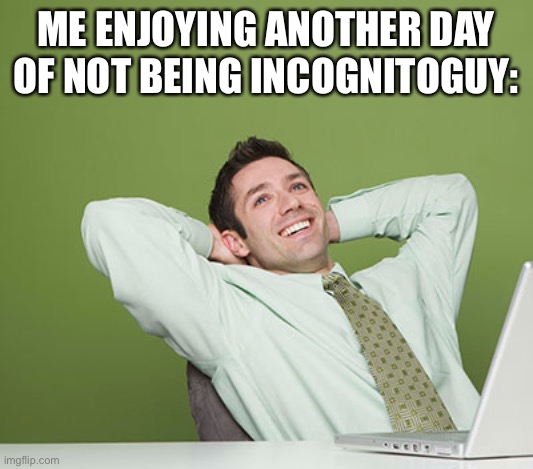 Sure feels great to not be IncognitoGuy or even know the guy in the slightest :D | ME ENJOYING ANOTHER DAY OF NOT BEING INCOGNITOGUY: | image tagged in relaxed guy,congress | made w/ Imgflip meme maker