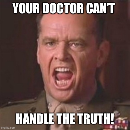 You can't handle the truth | YOUR DOCTOR CAN’T HANDLE THE TRUTH! | image tagged in you can't handle the truth | made w/ Imgflip meme maker