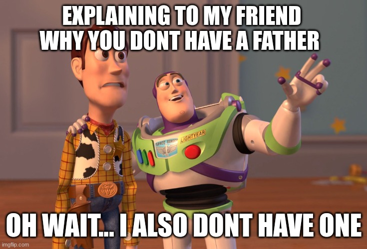 X, X Everywhere Meme | EXPLAINING TO MY FRIEND WHY YOU DONT HAVE A FATHER; OH WAIT... I ALSO DONT HAVE ONE | image tagged in memes,x x everywhere | made w/ Imgflip meme maker