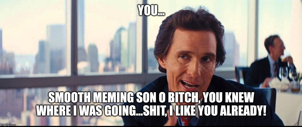 YOU... SMOOTH MEMING SON O BITCH, YOU KNEW WHERE I WAS GOING...SHIT, I LIKE YOU ALREADY! | made w/ Imgflip meme maker