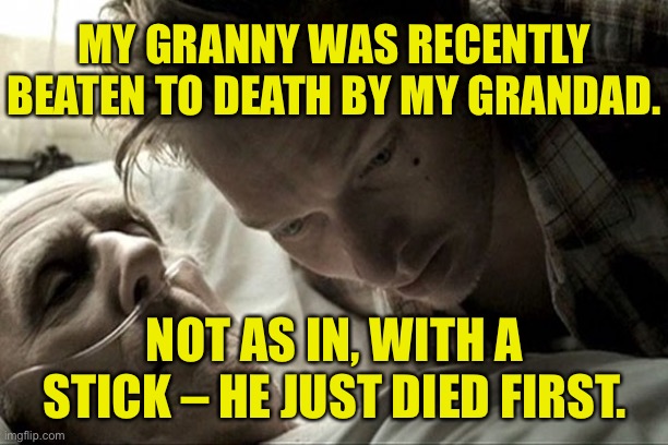 Beaten to death | MY GRANNY WAS RECENTLY BEATEN TO DEATH BY MY GRANDAD. NOT AS IN, WITH A STICK – HE JUST DIED FIRST. | image tagged in deathbed,granny beaten,to death,granda,died first | made w/ Imgflip meme maker