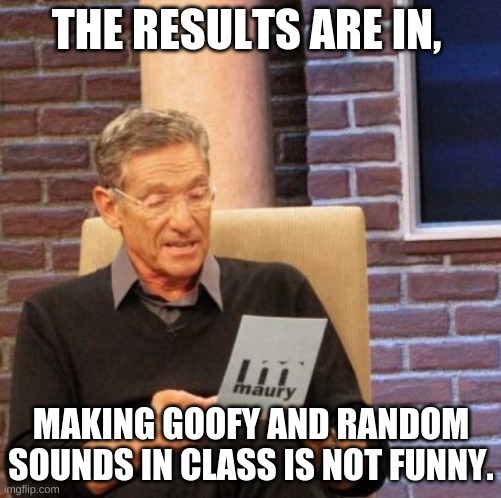 its annoying | THE RESULTS ARE IN, MAKING GOOFY AND RANDOM SOUNDS IN CLASS IS NOT FUNNY. | image tagged in memes,maury lie detector | made w/ Imgflip meme maker