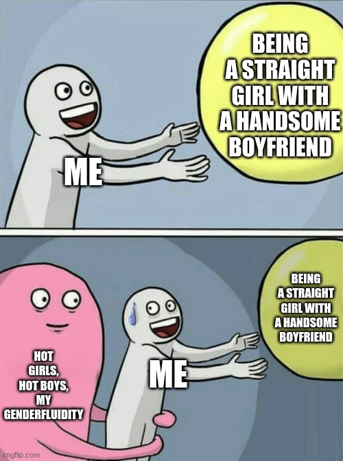 I just wanted to be a straight girl but noooooooo I just had to be Pan & gender fluid. | BEING A STRAIGHT GIRL WITH A HANDSOME BOYFRIEND; ME; BEING A STRAIGHT GIRL WITH A HANDSOME BOYFRIEND; HOT GIRLS, HOT BOYS, MY GENDERFLUIDITY; ME | image tagged in memes,running away balloon | made w/ Imgflip meme maker