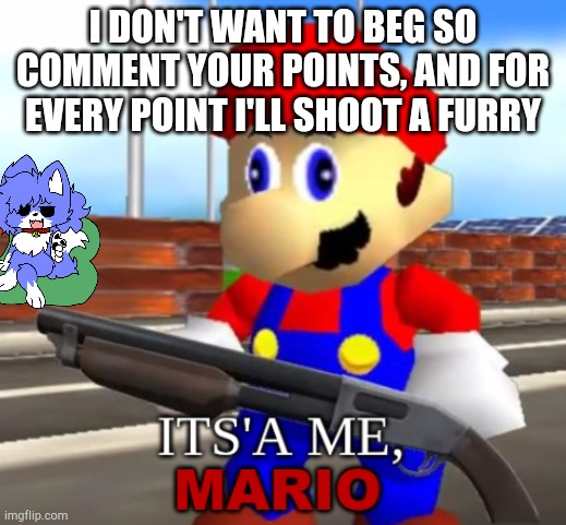 Mario Shotgun | I DON'T WANT TO BEG SO COMMENT YOUR POINTS, AND FOR EVERY POINT I'LL SHOOT A FURRY | image tagged in mario shotgun | made w/ Imgflip meme maker