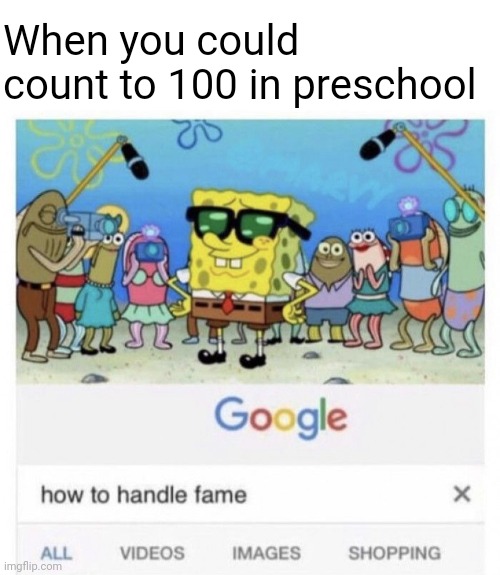 When you could count to 100 in preschool | image tagged in memes,blank transparent square,how to handle fame | made w/ Imgflip meme maker