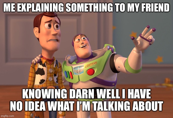 happens all the time | ME EXPLAINING SOMETHING TO MY FRIEND; KNOWING DARN WELL I HAVE NO IDEA WHAT I’M TALKING ABOUT | image tagged in memes,x x everywhere | made w/ Imgflip meme maker