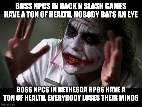 Hack N Slash Bosses Vs Bethesda Bosses | BOSS NPCS IN HACK N SLASH GAMES HAVE A TON OF HEALTH, NOBODY BATS AN EYE; BOSS NPCS IN BETHESDA RPGS HAVE A TON OF HEALTH, EVERYBODY LOSES THEIR MINDS | image tagged in joker everyone loses their minds | made w/ Imgflip meme maker