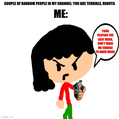 DON'T EVEN MAKE DO THIS TO YOU | COUPLE OF RANDOM PEOPLE IN MY CHANNEL: YOU ARE TERRIBLE, RENIITA; ME:; YOUR PLAYING THE EASY MODE. DON'T MAKE ME CHANGE TO HARD MODE. | image tagged in memes,blank transparent square,die,big gun | made w/ Imgflip meme maker