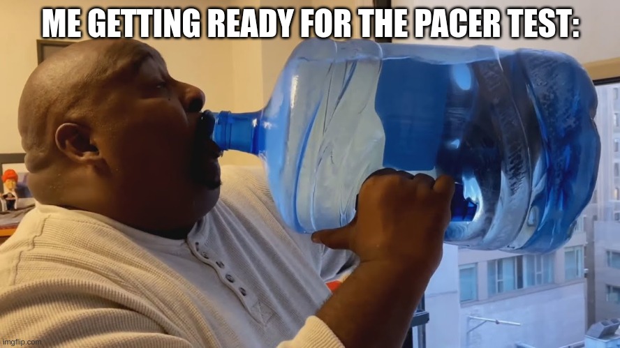Man chugging water | ME GETTING READY FOR THE PACER TEST: | image tagged in man chugging water | made w/ Imgflip meme maker