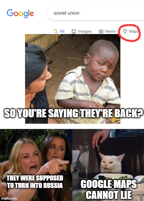 The Soviet Union returns... | SO YOU'RE SAYING THEY'RE BACK? THEY WERE SUPPOSED TO TURN INTO RUSSIA; GOOGLE MAPS CANNOT LIE | image tagged in blank white template,memes,woman yelling at cat,third world skeptical kid,soviet union | made w/ Imgflip meme maker