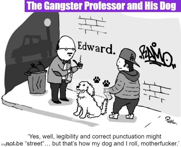 The Gangster Professor and His Dog  II | The Gangster Professor and His Dog; ‘Yes, well, legibility and correct punctuation might not be “street”… but that’s how my dog and I roll, motherfucker.’ | image tagged in gangster,gang,professor,dog,dogs,memes | made w/ Imgflip meme maker