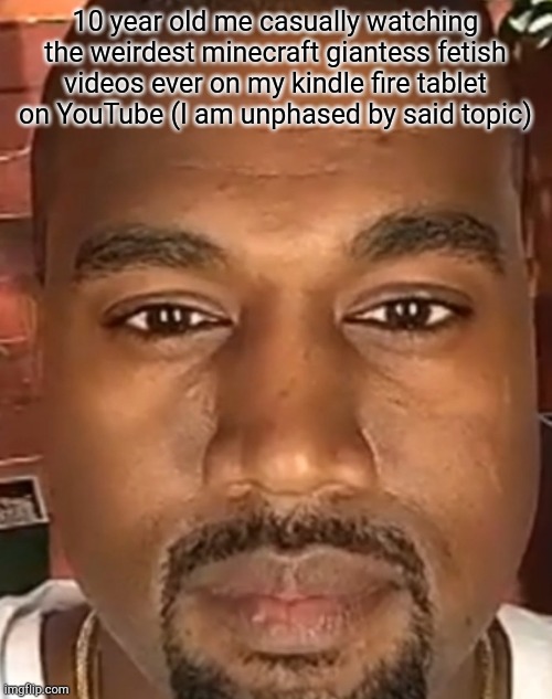 Kanye West Stare | 10 year old me casually watching the weirdest minecraft giantess fetish videos ever on my kindle fire tablet on YouTube (I am unphased by said topic) | image tagged in kanye west stare | made w/ Imgflip meme maker