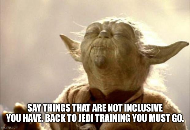 yoda smell | SAY THINGS THAT ARE NOT INCLUSIVE YOU HAVE. BACK TO JEDI TRAINING YOU MUST GO. | image tagged in yoda smell | made w/ Imgflip meme maker