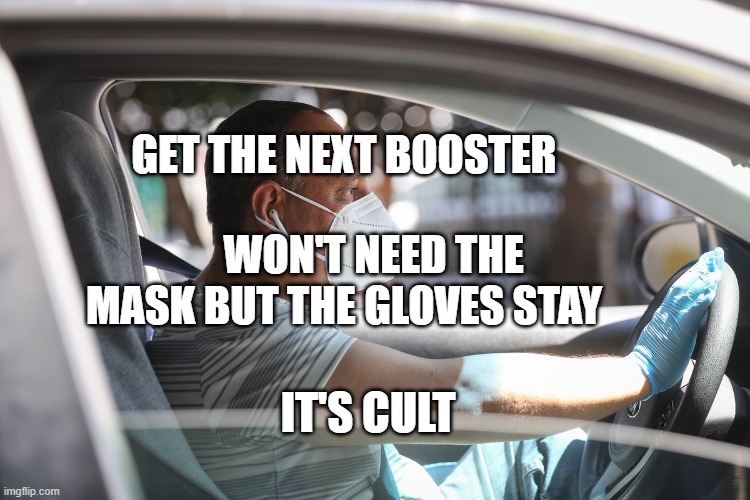Wearing a mask and gloves in your car | GET THE NEXT BOOSTER                           WON'T NEED THE MASK BUT THE GLOVES STAY; IT'S CULT | image tagged in wearing a mask and gloves in your car | made w/ Imgflip meme maker