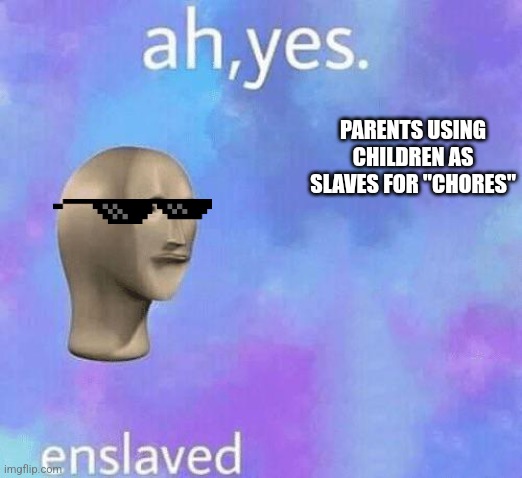 It's true | PARENTS USING CHILDREN AS SLAVES FOR "CHORES" | image tagged in ah yes enslaved | made w/ Imgflip meme maker