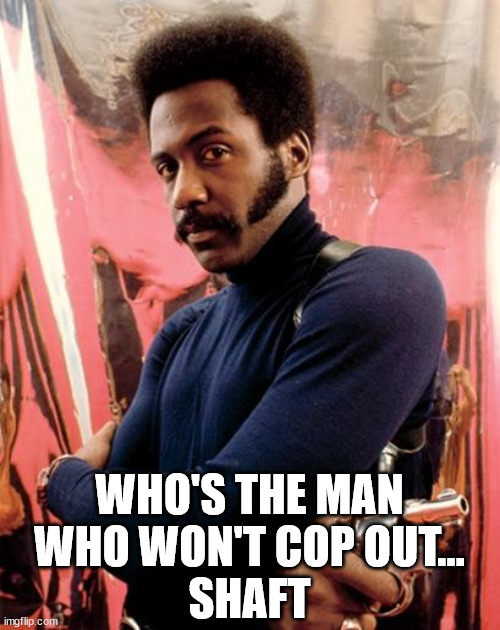 Shaft | WHO'S THE MAN
WHO WON'T COP OUT...
SHAFT | image tagged in shaft | made w/ Imgflip meme maker