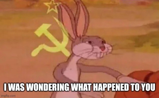 Bugs bunny communist | I WAS WONDERING WHAT HAPPENED TO YOU | image tagged in bugs bunny communist | made w/ Imgflip meme maker