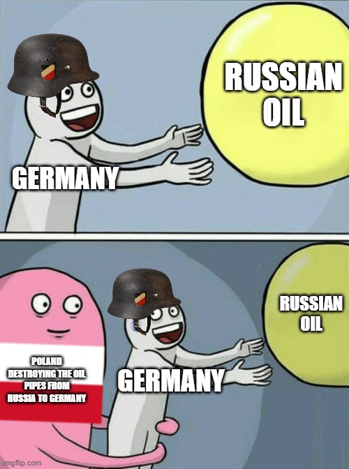 Germany will invade Poland | RUSSIAN OIL; GERMANY; RUSSIAN OIL; POLAND DESTROYING THE OIL PIPES FROM RUSSIA TO GERMANY; GERMANY | image tagged in memes,running away balloon | made w/ Imgflip meme maker