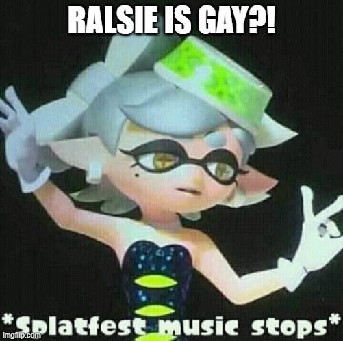 Splatfest music stops | RALSIE IS GAY?! | image tagged in splatfest music stops | made w/ Imgflip meme maker