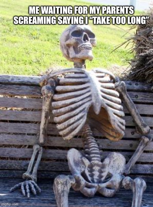 Waiting Skeleton | ME WAITING FOR MY PARENTS SCREAMING SAYING I “TAKE TOO LONG” | image tagged in memes,waiting skeleton | made w/ Imgflip meme maker