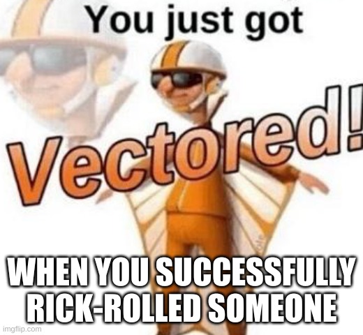 You just got vectored | WHEN YOU SUCCESSFULLY RICK-ROLLED SOMEONE | image tagged in you just got vectored | made w/ Imgflip meme maker