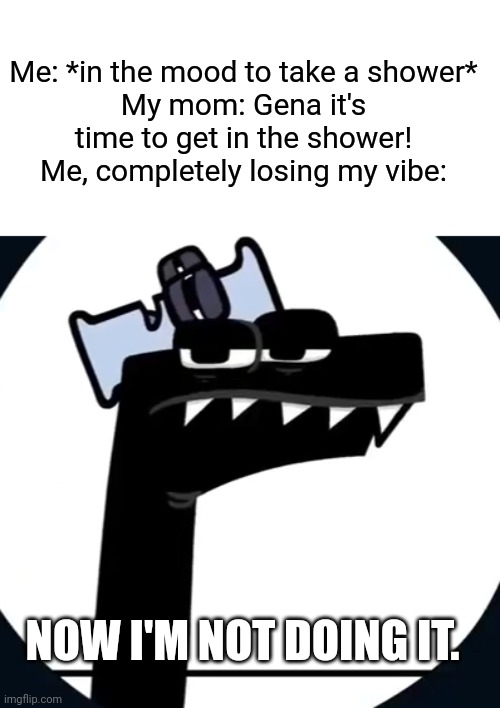 Does anyone else lose their vibe to do something but get told to do it? It's the worst AHHHH- | Me: *in the mood to take a shower*
My mom: Gena it's time to get in the shower!
Me, completely losing my vibe:; NOW I'M NOT DOING IT. | image tagged in disappointed f from alphabet lore,memes | made w/ Imgflip meme maker