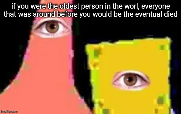 [undefined] | if you were the oldest person in the worl, everyone that was around before you would be the eventual died | image tagged in undefined | made w/ Imgflip meme maker