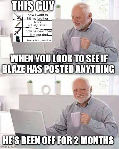 Blaze where are u | THIS GUY; WHEN YOU LOOK TO SEE IF BLAZE HAS POSTED ANYTHING; HE'S BEEN OFF FOR 2 MONTHS | image tagged in memes,hide the pain harold | made w/ Imgflip meme maker