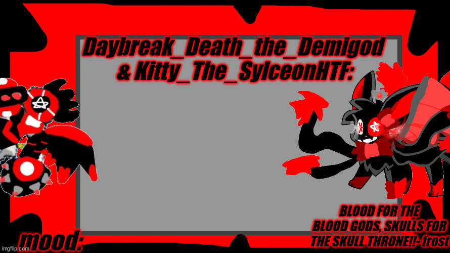 Daybreak_Death_the_Demigod
 & Kitty_The_SylceonHTF:; BLOOD FOR THE BLOOD GODS, SKULLS FOR THE SKULL THRONE!!- frost; mood: | made w/ Imgflip meme maker