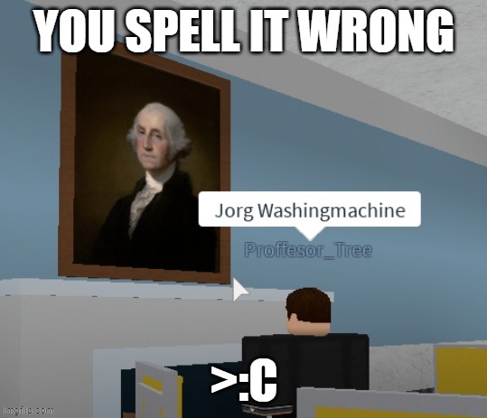 Jorg Washingmachine | YOU SPELL IT WRONG; >:C | image tagged in jorg washingmachine | made w/ Imgflip meme maker