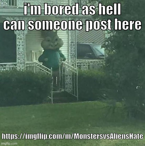dead stream there lmao | https://imgflip.com/m/MonstersvsAliensHate | i'm bored as hell
can someone post here; https://imgflip.com/m/MonstersvsAliensHate | image tagged in im just begging hur45vgejnwkmledetrhje | made w/ Imgflip meme maker