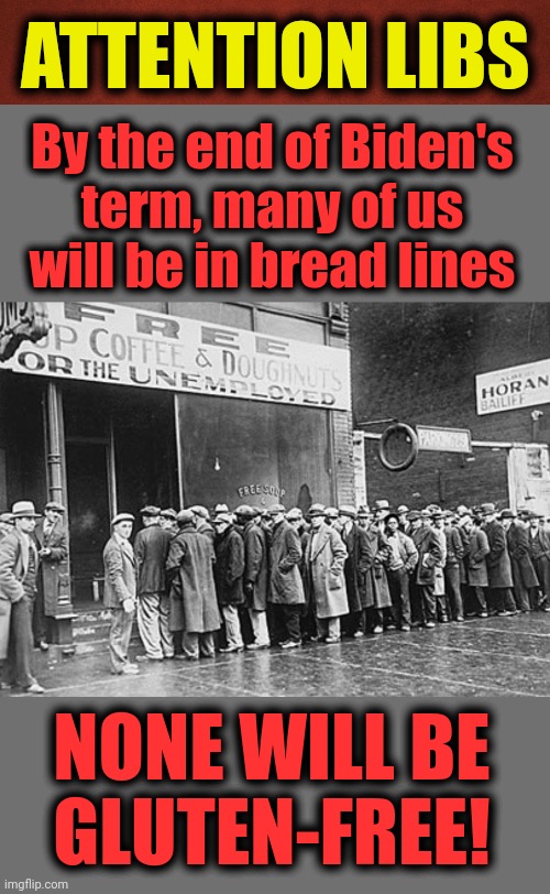 ATTENTION LIBS; By the end of Biden's
term, many of us
will be in bread lines; NONE WILL BE
GLUTEN-FREE! | image tagged in blank red background,memes,joe biden,bread lines,gluten free,democrats | made w/ Imgflip meme maker