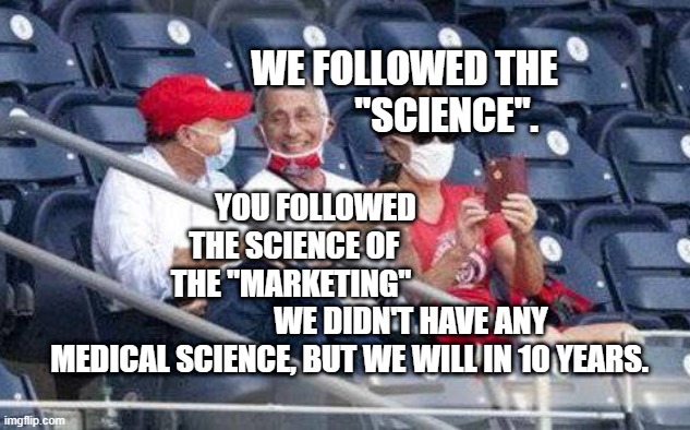 No mask Fauci | WE FOLLOWED THE             "SCIENCE". YOU FOLLOWED               THE SCIENCE OF                      THE "MARKETING"                                        WE DIDN'T HAVE ANY MEDICAL SCIENCE, BUT WE WILL IN 10 YEARS. | image tagged in no mask fauci | made w/ Imgflip meme maker