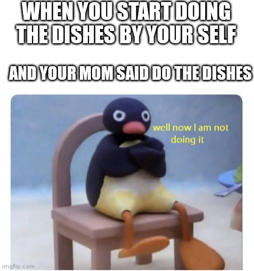 Come on mom I was being nice | WHEN YOU START DOING THE DISHES BY YOUR SELF; AND YOUR MOM SAID DO THE DISHES | image tagged in well now i am not doing it | made w/ Imgflip meme maker