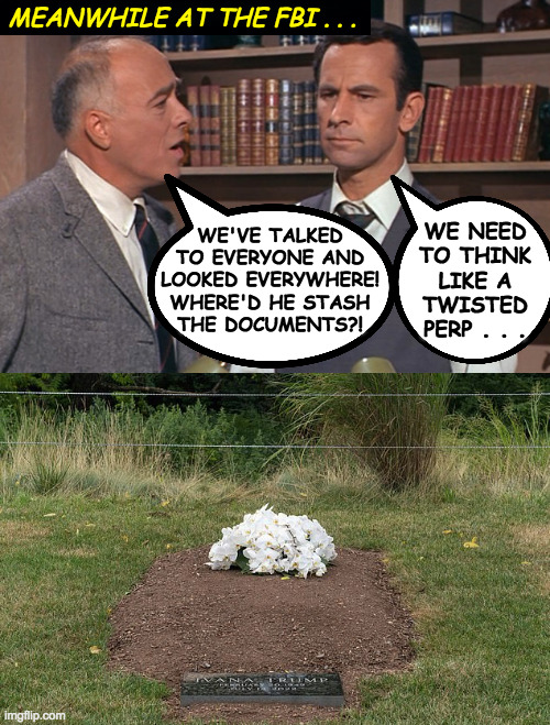 Rest in Pieces of evidence. | MEANWHILE AT THE FBI . . . WE NEED
TO THINK
LIKE A
TWISTED
PERP . . . WE'VE TALKED
TO EVERYONE AND
LOOKED EVERYWHERE!
WHERE'D HE STASH
THE DOCUMENTS?! | image tagged in memes,get smart,fbi,twisted perp,planting evidence,you heard it here | made w/ Imgflip meme maker