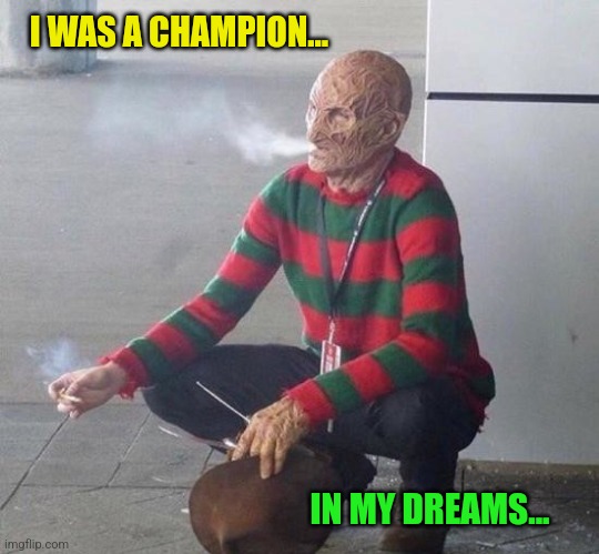 freddy k | I WAS A CHAMPION... IN MY DREAMS... | image tagged in freddy k | made w/ Imgflip meme maker