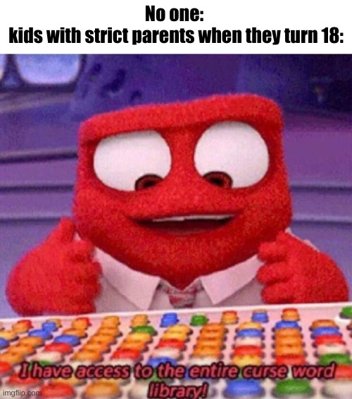 relatible? |  No one: 
kids with strict parents when they turn 18: | image tagged in i have access to the entire curse world library | made w/ Imgflip meme maker
