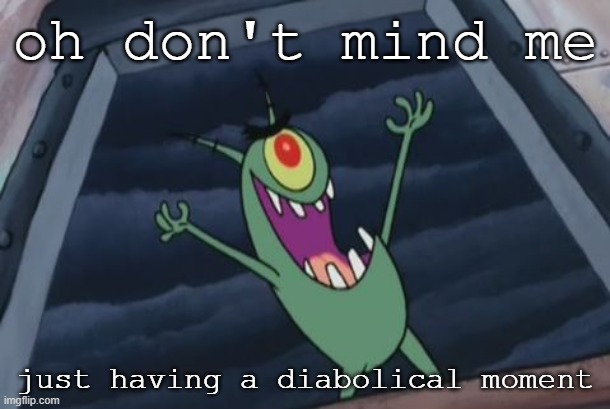 Plankton evil laugh | oh don't mind me; just having a diabolical moment | image tagged in plankton evil laugh | made w/ Imgflip meme maker