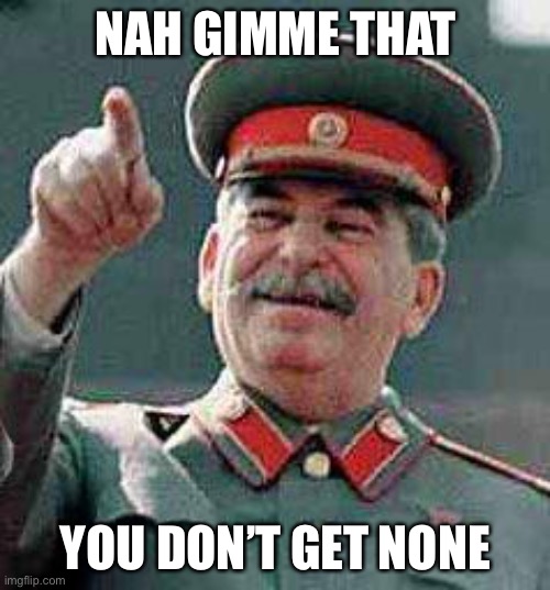 Stalin says | NAH GIMME THAT YOU DON’T GET NONE | image tagged in stalin says | made w/ Imgflip meme maker