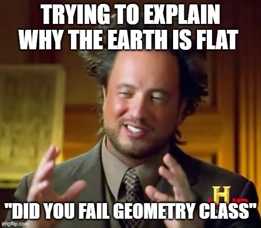 They say the Earth is flat | TRYING TO EXPLAIN WHY THE EARTH IS FLAT; "DID YOU FAIL GEOMETRY CLASS" | image tagged in memes,ancient aliens | made w/ Imgflip meme maker