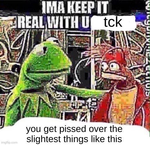 imma keep it real with u _ | tck you get pissed over the slightest things like this | image tagged in imma keep it real with u _ | made w/ Imgflip meme maker