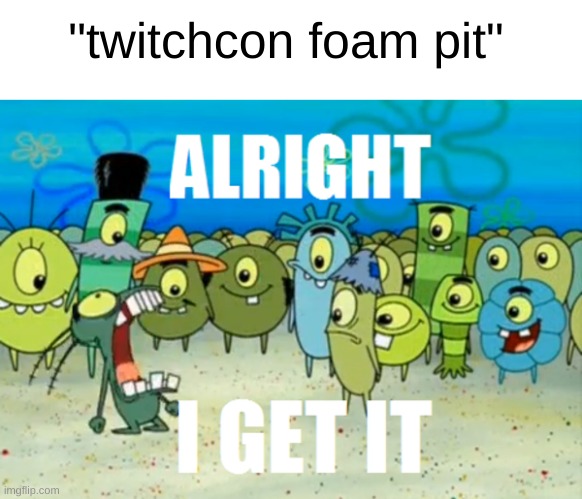 Alright I get It | "twitchcon foam pit" | image tagged in alright i get it | made w/ Imgflip meme maker