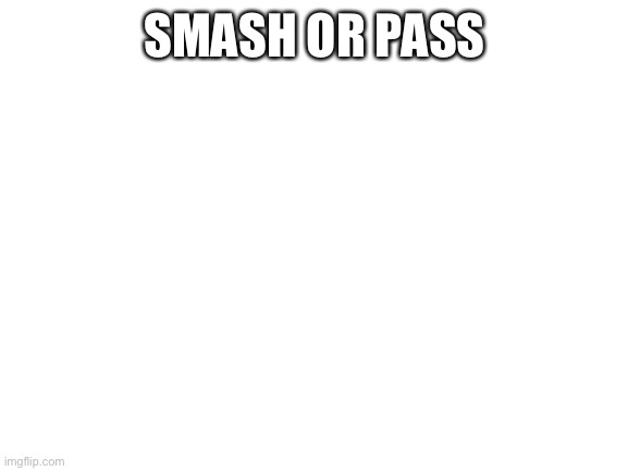 Blank White Template | SMASH OR PASS | image tagged in blank white template | made w/ Imgflip meme maker