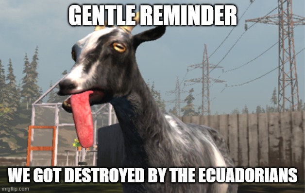 Goat Simulator | GENTLE REMINDER WE GOT DESTROYED BY THE ECUADORIANS | image tagged in goat simulator | made w/ Imgflip meme maker